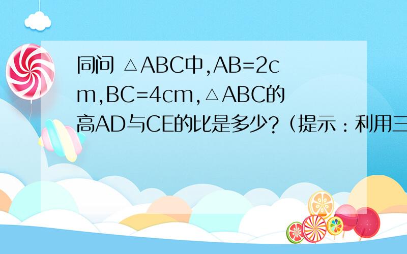 同问 △ABC中,AB=2cm,BC=4cm,△ABC的高AD与CE的比是多少?（提示：利用三角形的面积公式）