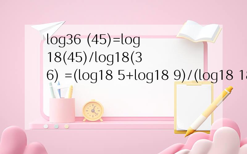 log36 (45)=log18(45)/log18(36) =(log18 5+log18 9)/(log18 18 +log18 2) =(a+b)/(2-a)没理解