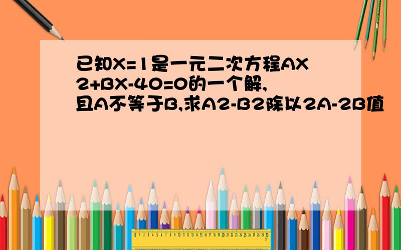 已知X=1是一元二次方程AX2+BX-40=0的一个解,且A不等于B,求A2-B2除以2A-2B值