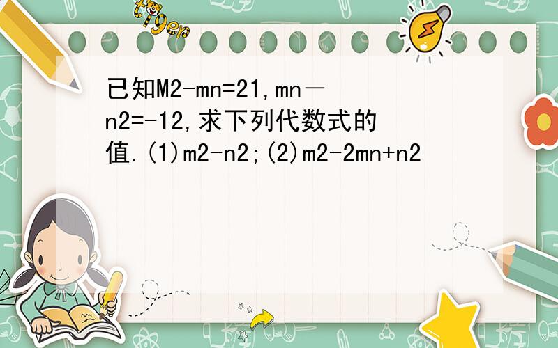 已知M2-mn=21,mn－n2=-12,求下列代数式的值.(1)m2-n2;(2)m2-2mn+n2