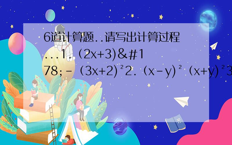 6道计算题..请写出计算过程...1.（2x+3)²-（3x+2)²2.（x-y)²（x+y)²3.（a+b-c)(a-b-c)4.（x-2y+3z)²5.（5x-3y)²+（5x+3y)²6.（t-2)²(t²+4)²(t+2)²