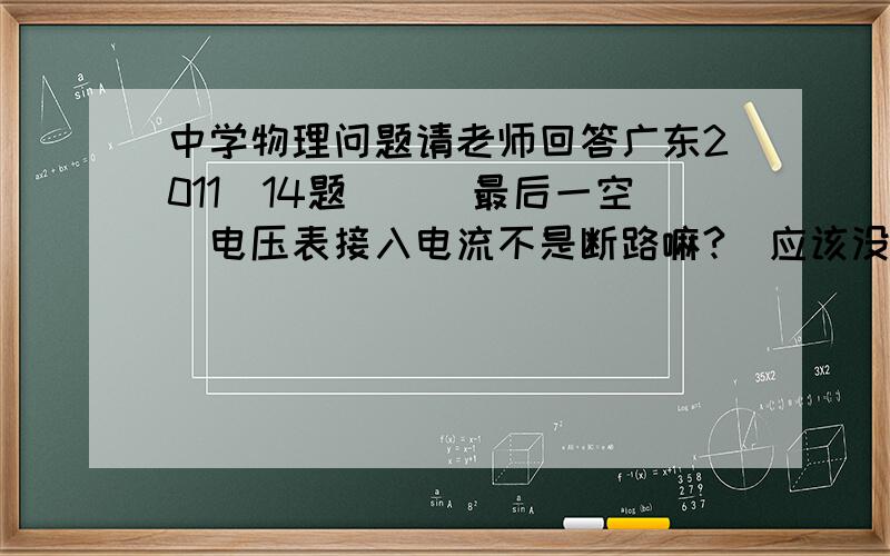 中学物理问题请老师回答广东2011　14题　　　最后一空　电压表接入电流不是断路嘛?　应该没有电流啊　也没有电压