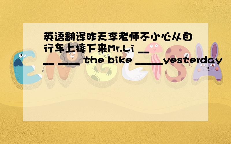 英语翻译昨天李老师不小心从自行车上摔下来Mr.Li ____ ____ the bike _____yesterday
