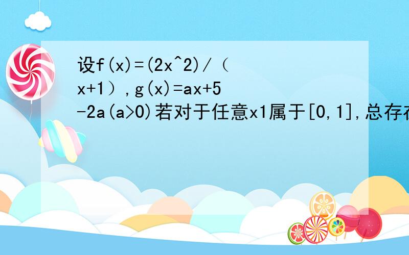 设f(x)=(2x^2)/（x+1）,g(x)=ax+5-2a(a>0)若对于任意x1属于[0,1],总存在x0属于[0,1],使得g(x0)=f(x1)成立,求a的取值范围.
