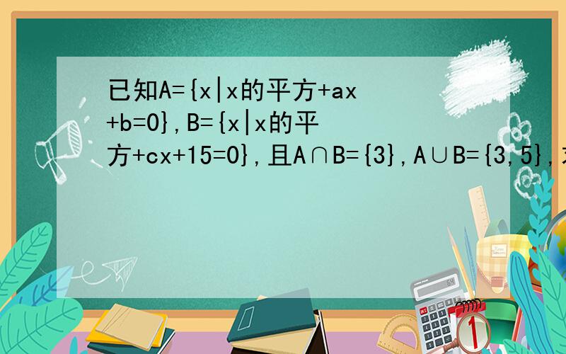 已知A={x|x的平方+ax+b=0},B={x|x的平方+cx+15=0},且A∩B={3},A∪B={3,5},求a、b、c的值.
