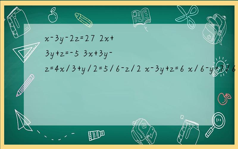 x-3y-2z=27 2x+3y+z=-5 3x+3y-z=4x/3+y/2=5/6-z/2 x-3y+z=6 x/6-y=7/6 全是三元一次方程.