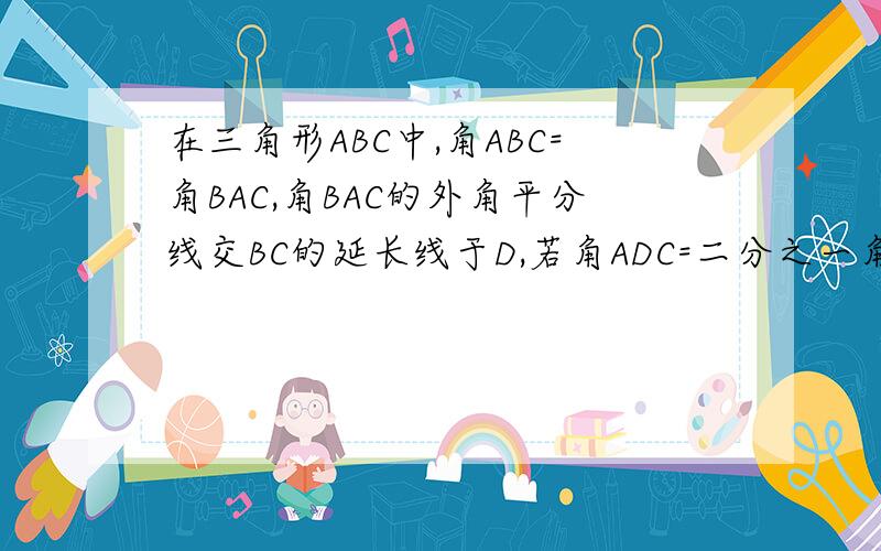 在三角形ABC中,角ABC=角BAC,角BAC的外角平分线交BC的延长线于D,若角ADC=二分之一角CAD,求角ABC的度数.