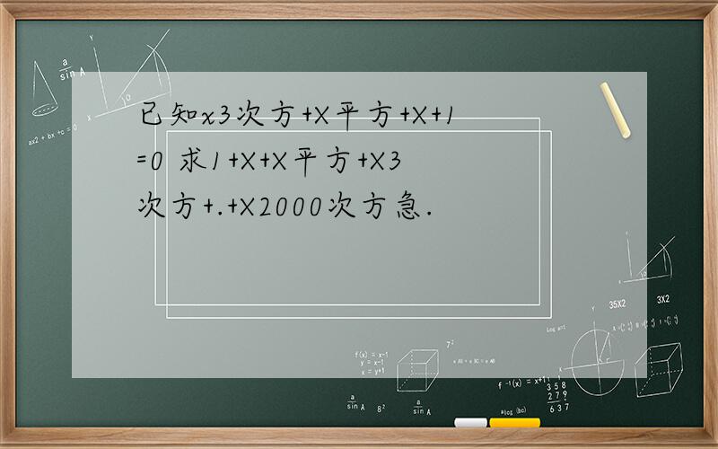 已知x3次方+X平方+X+1=0 求1+X+X平方+X3次方+.+X2000次方急.