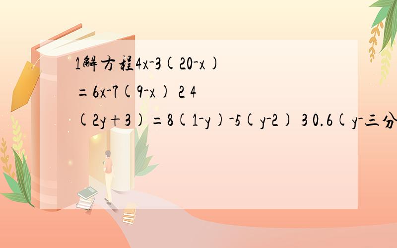 1解方程4x-3(20-x)=6x-7(9-x) 2 4(2y+3)=8(1-y)-5(y-2) 3 0.6(y-三分之五）-2（1-二分之一y)=5