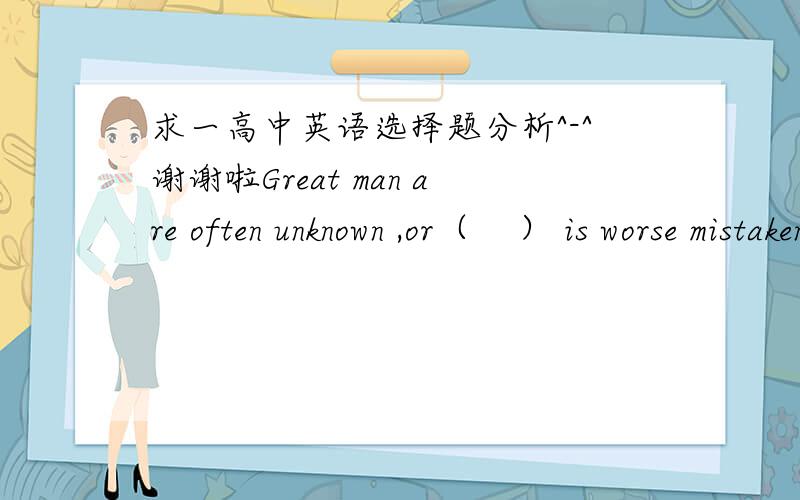 求一高中英语选择题分析^-^谢谢啦Great man are often unknown ,or（    ） is worse mistaken.A that  B.it  C.which  D.what    答案是D 想问一下为什么其他不行 有什么规定吗?