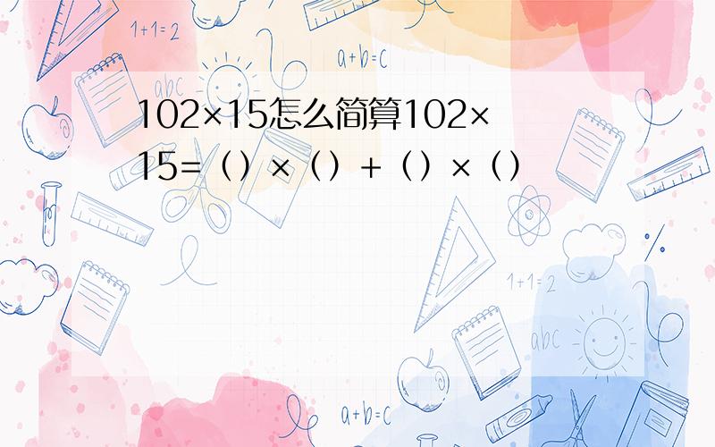 102×15怎么简算102×15=（）×（）+（）×（）