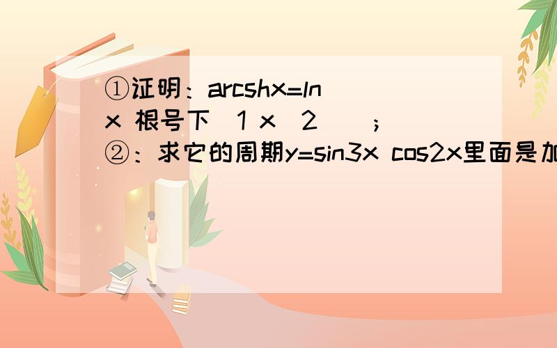 ①证明：arcshx=ln(x 根号下(1 x^2))；②：求它的周期y=sin3x cos2x里面是加号，不知怎么的，显示不出来…，第一个是一加上根号下，第二个也是两个三角函数相加