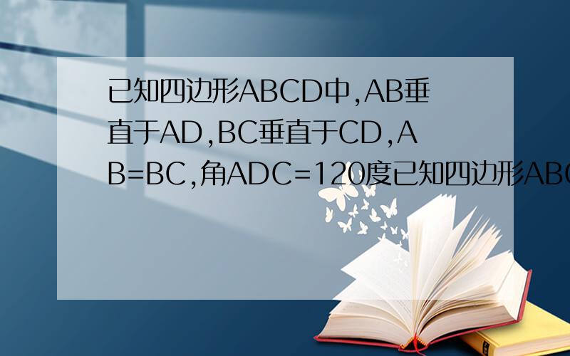 已知四边形ABCD中,AB垂直于AD,BC垂直于CD,AB=BC,角ADC=120度已知四边形ABCD中,AB⊥AD,BC⊥CD,AB＝BC,∠ADC＝120°．将一块足够大的三角尺MNB的30°角顶点与四边形顶点B重合,当三角尺的30°角（∠MBN）绕着