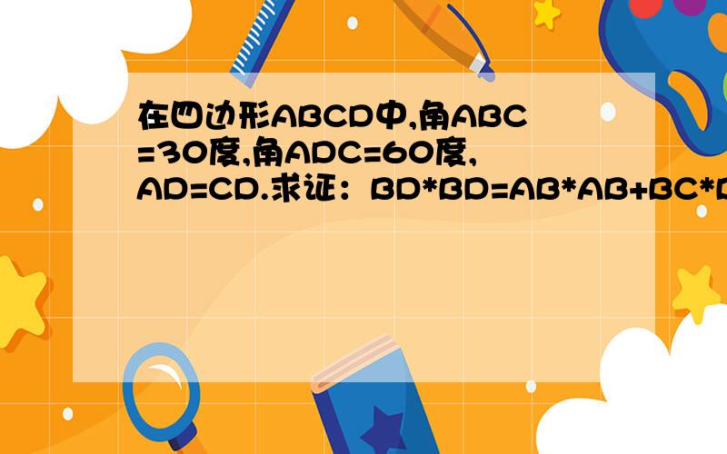 在四边形ABCD中,角ABC=30度,角ADC=60度,AD=CD.求证：BD*BD=AB*AB+BC*BCAD BC这是四边形中四个点的位置