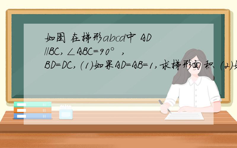 如图 在梯形abcd中 AD//BC,∠ABC=90°,BD=DC,（1）如果AD=AB=1,求梯形面积 （2）如果∠DCB=60°,且BC=2求梯形周长 第一个问不用写，我做了的