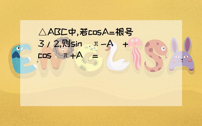 △ABC中,若cosA=根号3/2,则sin(π-A)+cos(π+A)=
