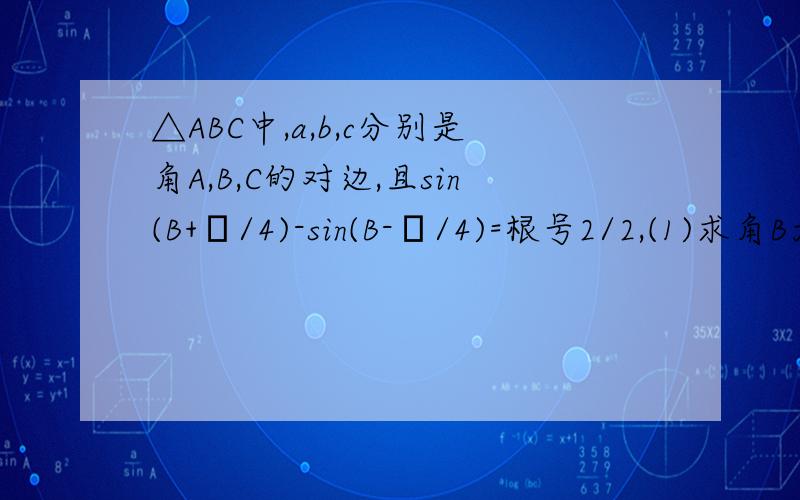 △ABC中,a,b,c分别是角A,B,C的对边,且sin(B+π/4)-sin(B-π/4)=根号2/2,(1)求角B大小;