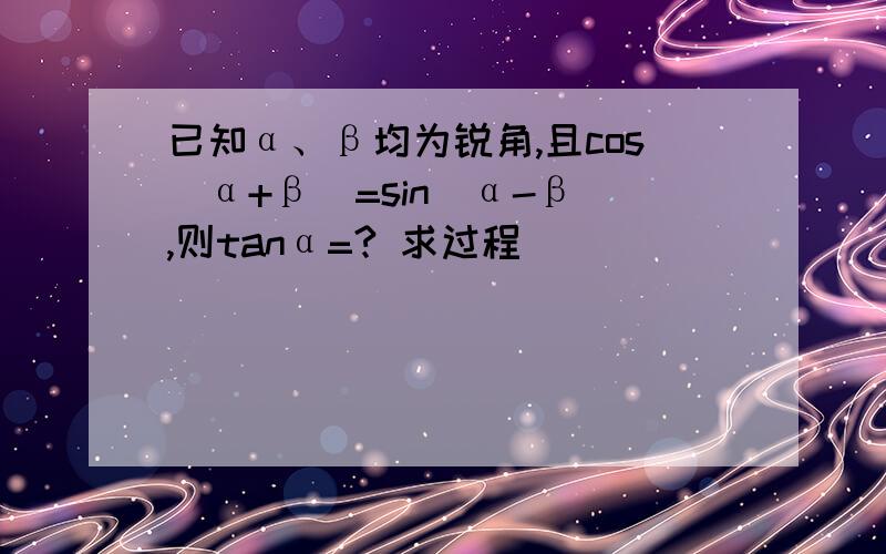 已知α、β均为锐角,且cos(α+β)=sin(α-β),则tanα=? 求过程