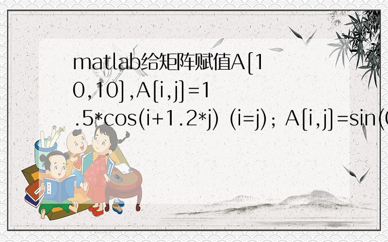 matlab给矩阵赋值A[10,10],A[i,j]=1.5*cos(i+1.2*j) (i=j); A[i,j]=sin(0.5*i+0.2*j)(i!=j)怎么解决?for i=1:10for j=1:10if i==jA=1.5*cos(i+1.2*j)elseA=sin(0.5*i+0.2*j)endendendA我这样生成的A是一个A[100,1]的矩阵,无法进行后续计算