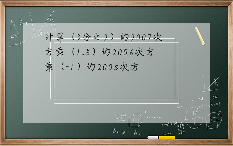 计算（3分之2）的2007次方乘（1.5）的2006次方乘（-1）的2005次方