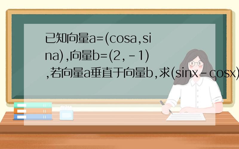 已知向量a=(cosa,sina),向量b=(2,-1),若向量a垂直于向量b,求(sinx-cosx)/(sinx+cosx)1 ,若a垂直于b,求(sinx-cosx)/(sinx+cosx)2,若|a-b|=2,x属于（0,π/2),求sin(x+π/4)的值
