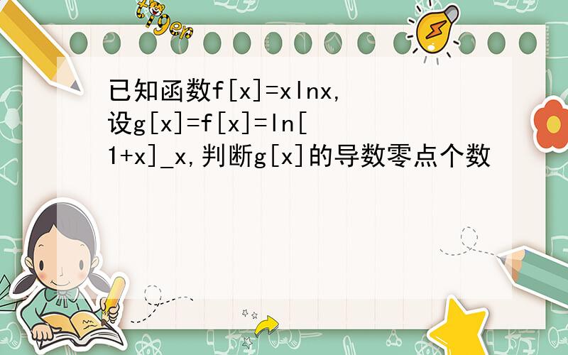 已知函数f[x]=xlnx,设g[x]=f[x]=ln[1+x]_x,判断g[x]的导数零点个数