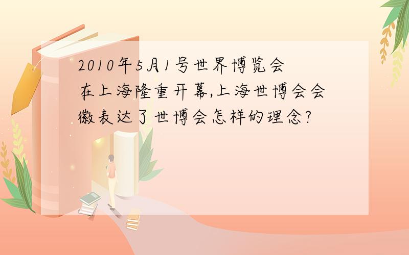 2010年5月1号世界博览会在上海隆重开幕,上海世博会会徽表达了世博会怎样的理念?