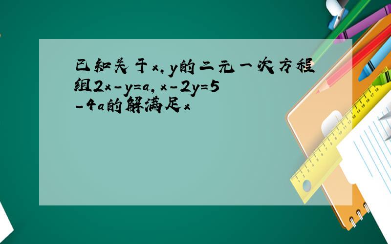已知关于x,y的二元一次方程组2x-y=a,x-2y=5-4a的解满足x