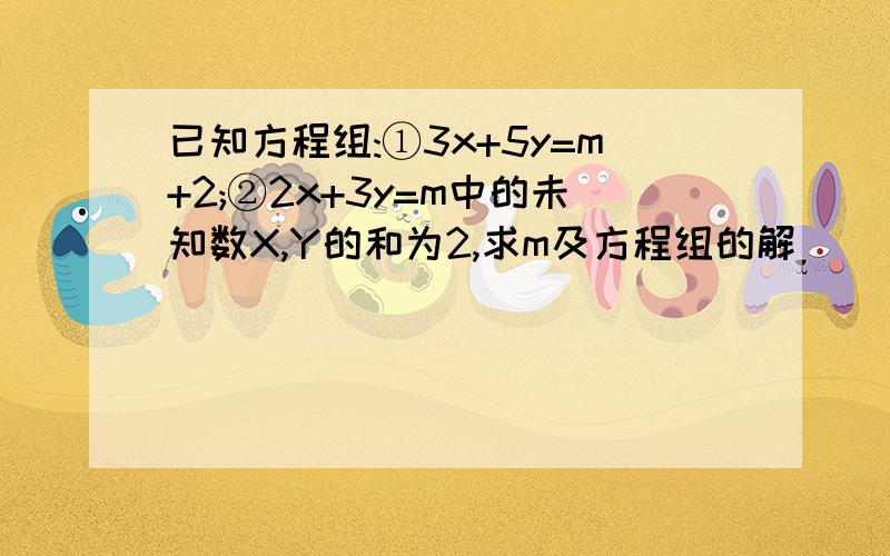 已知方程组:①3x+5y=m+2;②2x+3y=m中的未知数X,Y的和为2,求m及方程组的解