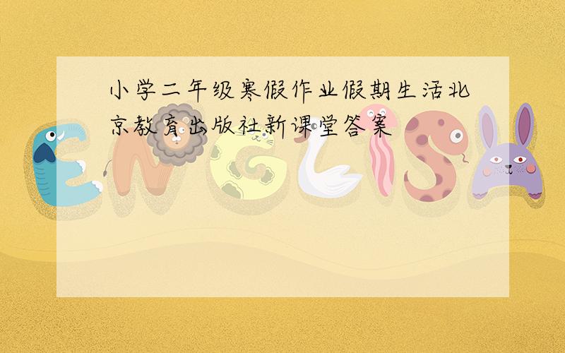 小学二年级寒假作业假期生活北京教育出版社新课堂答案