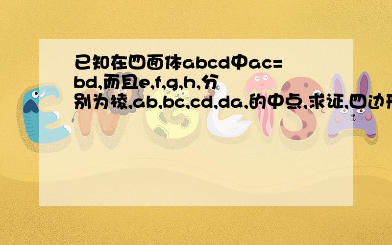 已知在四面体abcd中ac=bd,而且e,f,g,h,分别为棱,ab,bc,cd,da,的中点,求证,四边形efgh是菱形