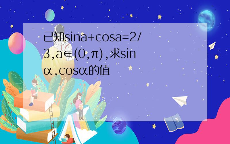 已知sina+cosa=2/3,a∈(0,π),求sinα,cosα的值