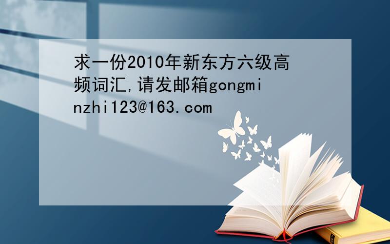 求一份2010年新东方六级高频词汇,请发邮箱gongminzhi123@163.com