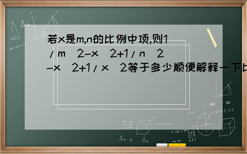 若x是m,n的比例中项,则1/m^2-x^2+1/n^2-x^2+1/x^2等于多少顺便解释一下比例中项什么意思啊.谢谢