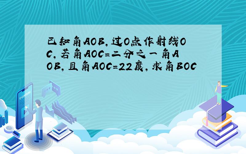 已知角AOB,过O点作射线OC,若角AOC=二分之一角AOB,且角AOC=22度,求角BOC