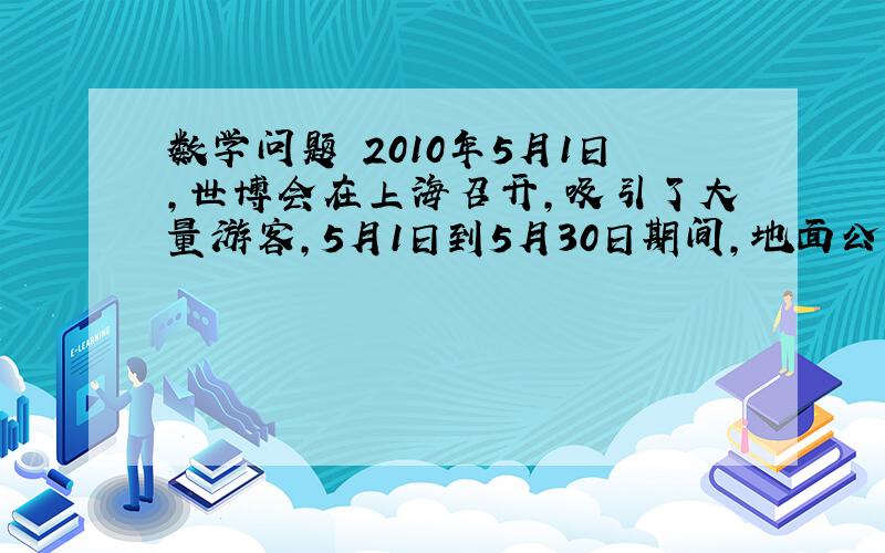 数学问题 2010年5月1日,世博会在上海召开,吸引了大量游客,5月1日到5月30日期间,地面公交日均客运量与轨道交通日均客运量总和为1712万人次,地面公交日均客运量比轨道交通日均客运量的两倍