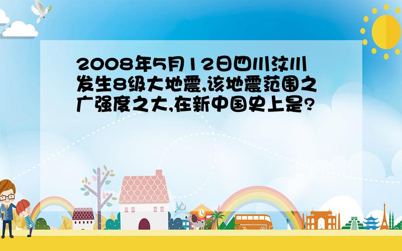 2008年5月12日四川汶川发生8级大地震,该地震范围之广强度之大,在新中国史上是?