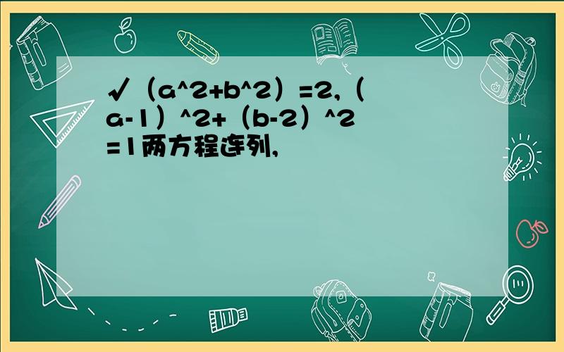 √（a^2+b^2）=2,（a-1）^2+（b-2）^2=1两方程连列, 