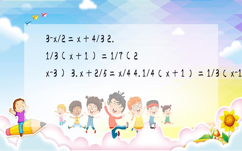 3-x/2=x+4/3 2.1/3(x+1)=1/7(2x-3) 3.x+2/5=x/4 4.1/4（x+1）=1/3（x-1）5.2x-1/3=x+2/4-1 6.1/2（x-1）=2-1/5（x+2）注：3-x/2=（3-x）/2