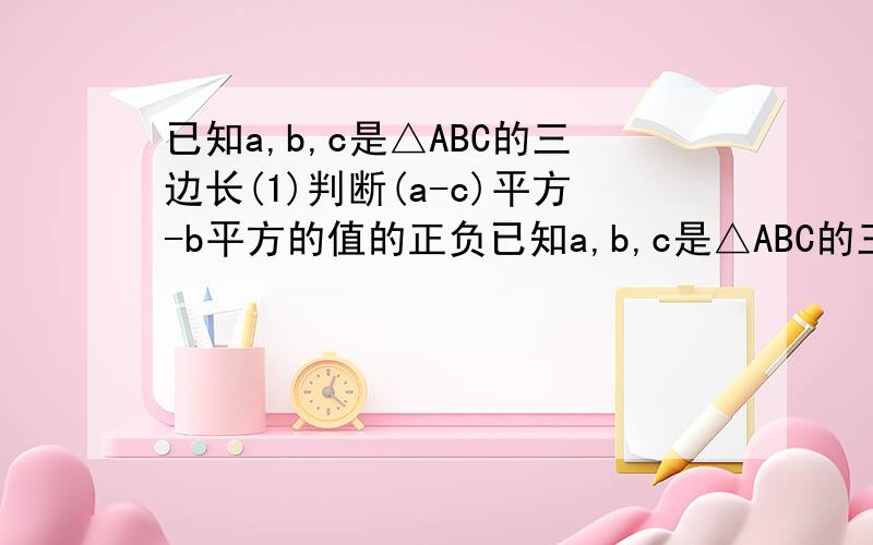 已知a,b,c是△ABC的三边长(1)判断(a-c)平方-b平方的值的正负已知a,b,c是△ABC的三边长(1)判断(a-c)平方-b平方的值的正负(2)若a,b,c满足a平方＋c平方＋2b(b-a-c)＝0,判断△ABC的形状