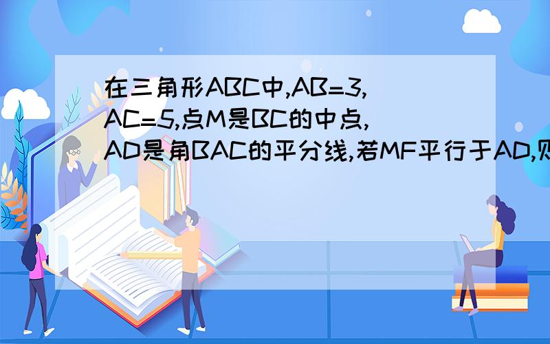 在三角形ABC中,AB=3,AC=5,点M是BC的中点,AD是角BAC的平分线,若MF平行于AD,则FC的长为多少?懒得算了.