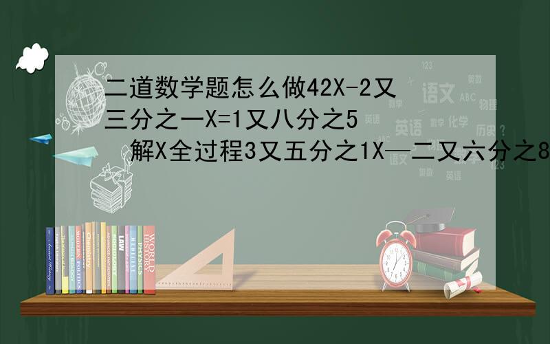 二道数学题怎么做42X-2又三分之一X=1又八分之5    解X全过程3又五分之1X—二又六分之8乘34分之3=一又5分之3   解X全过程详细一点要看得懂