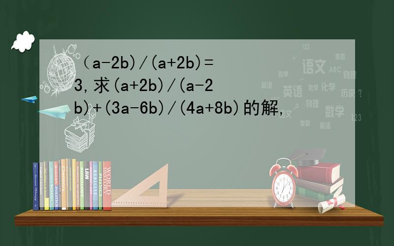 （a-2b)/(a+2b)=3,求(a+2b)/(a-2b)+(3a-6b)/(4a+8b)的解,