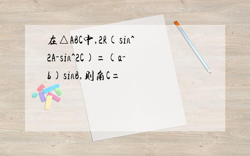 在△ABC中,2R(sin^2A-sin^2C)=(a-b)sinB,则角C=