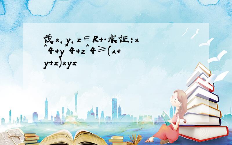 设x,y,z∈R+.求证:x^4+y^4+z^4≥(x+y+z)xyz