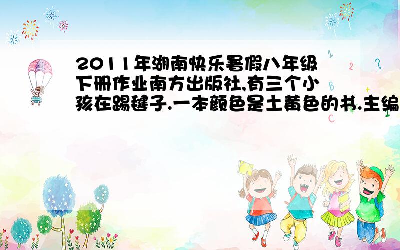 2011年湖南快乐暑假八年级下册作业南方出版社,有三个小孩在踢毽子.一本颜色是土黄色的书.主编是王者