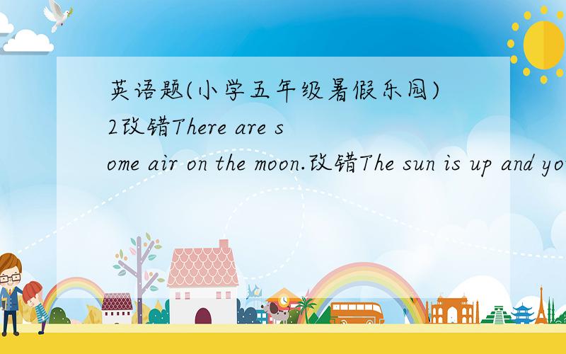 英语题(小学五年级暑假乐园)2改错There are some air on the moon.改错The sun is up and you are still in bed.