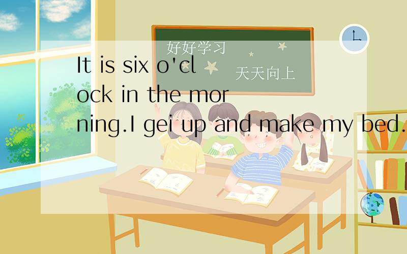 It is six o'clock in the morning.I gei up and make my bed.I brush my teeth and wash my face.My mom is cooking in the kitchen.I have my breajfast at seven.Then I say goodbye to my parents abd take the school bus.There are many pupils in the school.We