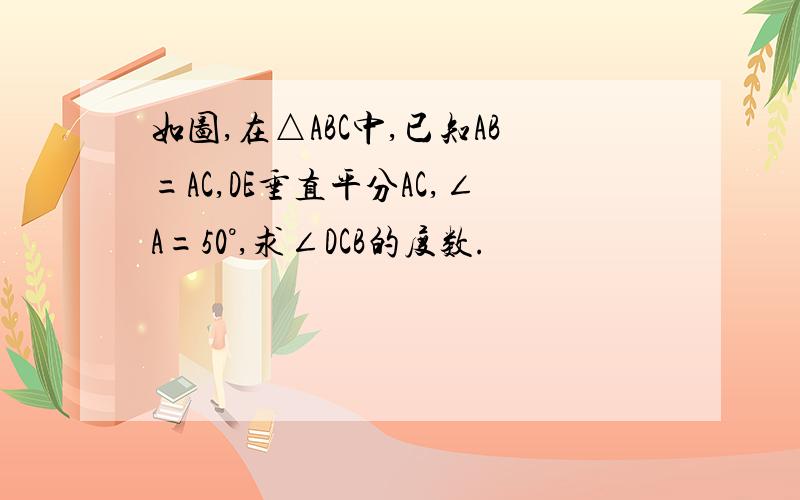 如图,在△ABC中,已知AB=AC,DE垂直平分AC,∠A=50°,求∠DCB的度数.
