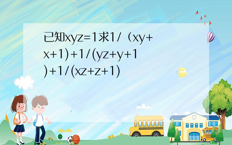 已知xyz=1求1/（xy+x+1)+1/(yz+y+1)+1/(xz+z+1)